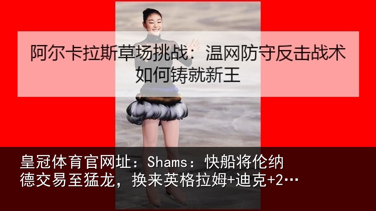 皇冠体育官网址：Shams：快船将伦纳德交易至猛龙，换来英格拉姆+迪克+2首轮等