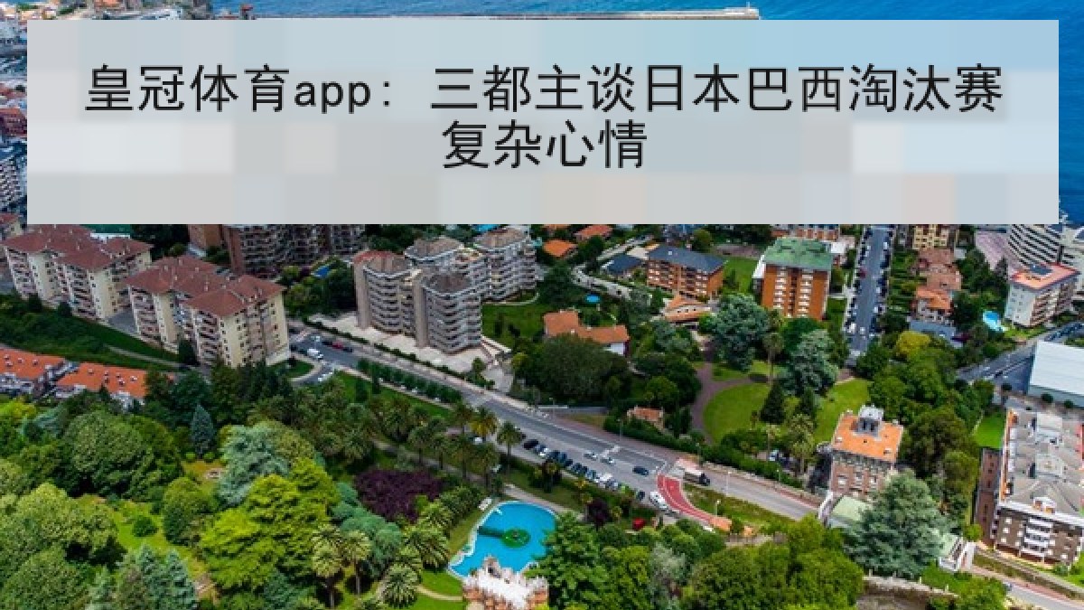 皇冠体育app: 三都主谈日本巴西淘汰赛复杂心情 皇冠体育app: 三都主谈日本巴西淘汰赛复杂心情