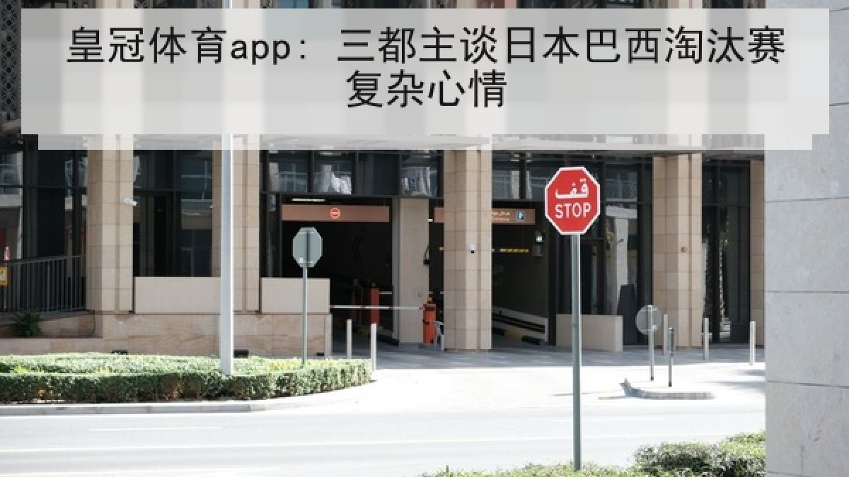皇冠体育app: 三都主谈日本巴西淘汰赛复杂心情