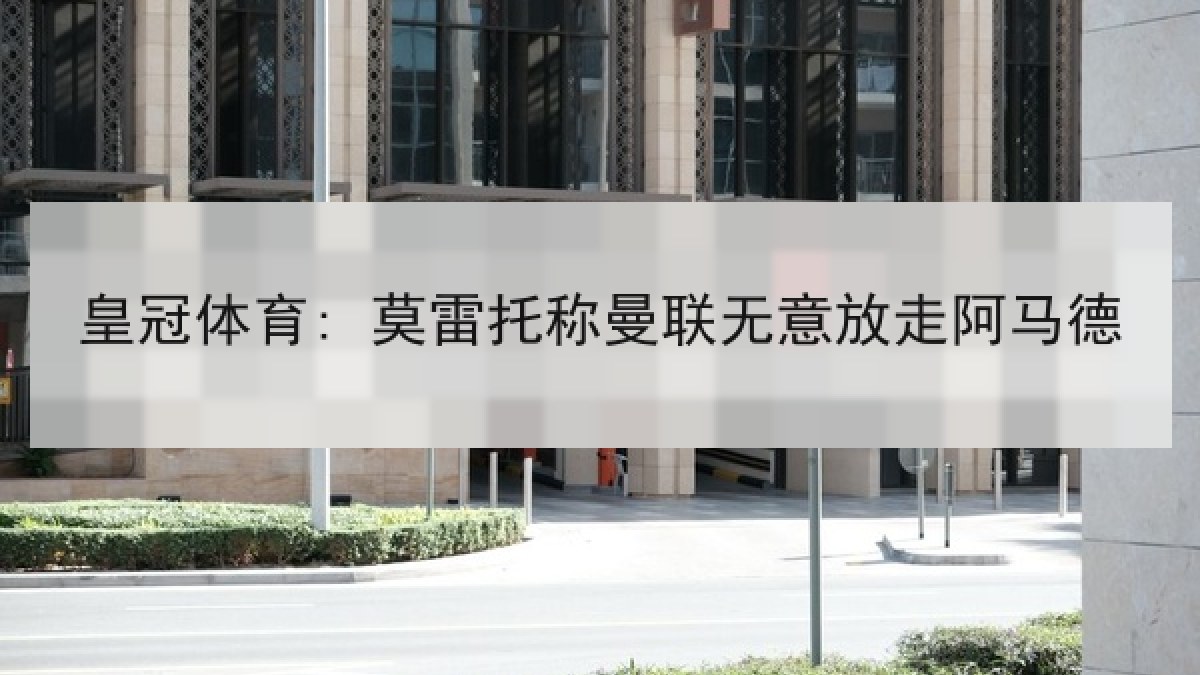 皇冠体育: 莫雷托称曼联无意放走阿马德