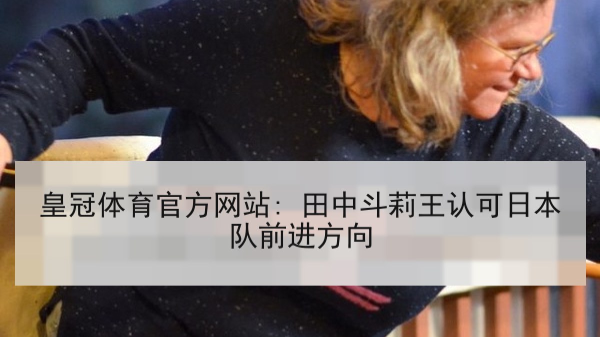 皇冠体育官方网站: 田中斗莉王认可日本队前进方向 皇冠体育官方网站: 田中斗莉王认可日本队前进方向