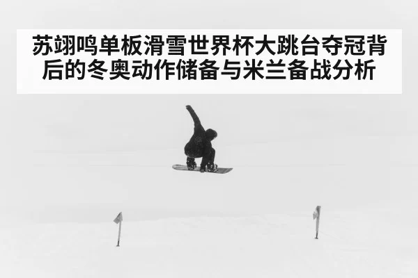 苏翊鸣单板滑雪世界杯大跳台夺冠背后的冬奥动作储备与米兰备战分析